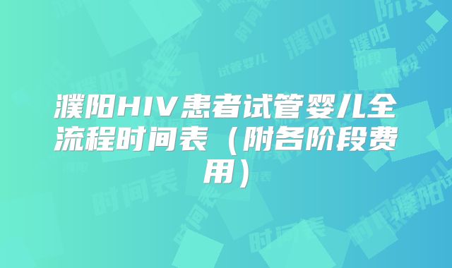濮阳HIV患者试管婴儿全流程时间表（附各阶段费用）