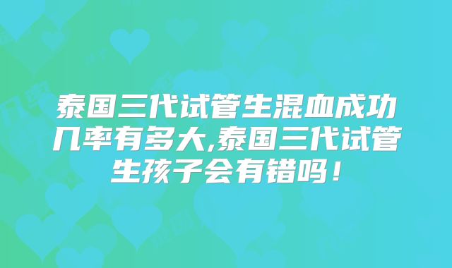 泰国三代试管生混血成功几率有多大,泰国三代试管生孩子会有错吗！