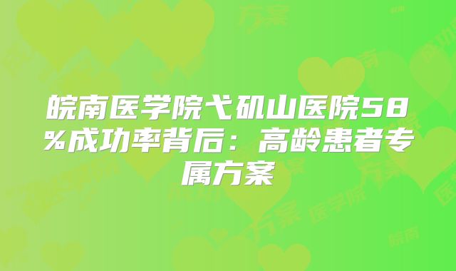 皖南医学院弋矶山医院58%成功率背后：高龄患者专属方案
