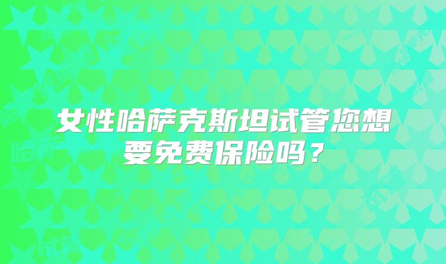 女性哈萨克斯坦试管您想要免费保险吗？