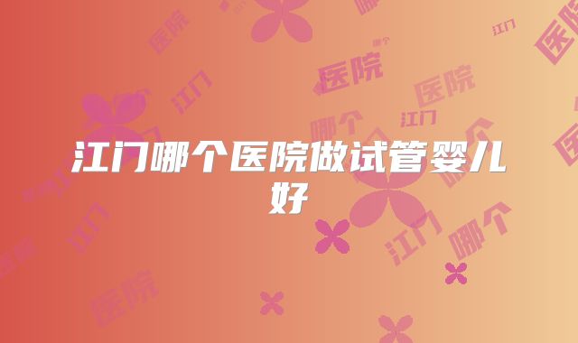 江门哪个医院做试管婴儿好