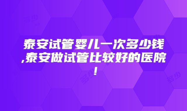 泰安试管婴儿一次多少钱,泰安做试管比较好的医院！