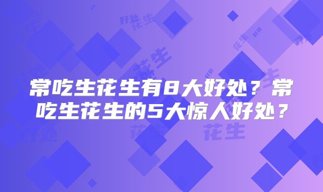常吃生花生有8大好处？常吃生花生的5大惊人好处？