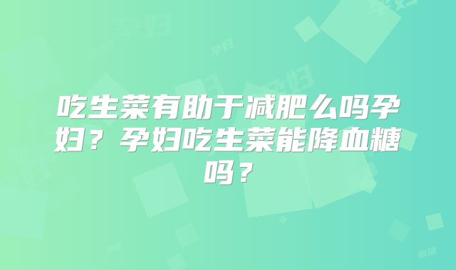 吃生菜有助于减肥么吗孕妇？孕妇吃生菜能降血糖吗？