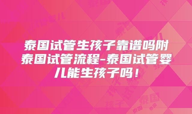 泰国试管生孩子靠谱吗附泰国试管流程-泰国试管婴儿能生孩子吗！