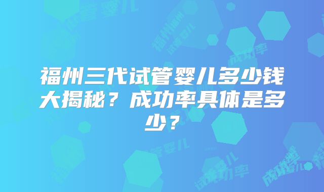 福州三代试管婴儿多少钱大揭秘？成功率具体是多少？