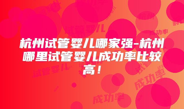 杭州试管婴儿哪家强-杭州哪里试管婴儿成功率比较高！