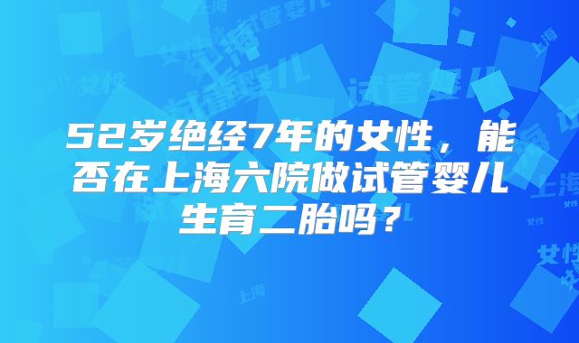 52岁绝经7年的女性，能否在上海六院做试管婴儿生育二胎吗？