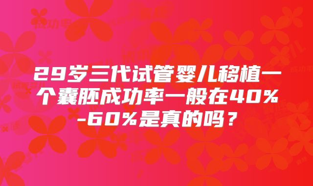 29岁三代试管婴儿移植一个囊胚成功率一般在40%-60%是真的吗？