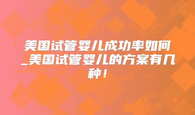 美国试管婴儿成功率如何_美国试管婴儿的方案有几种!
