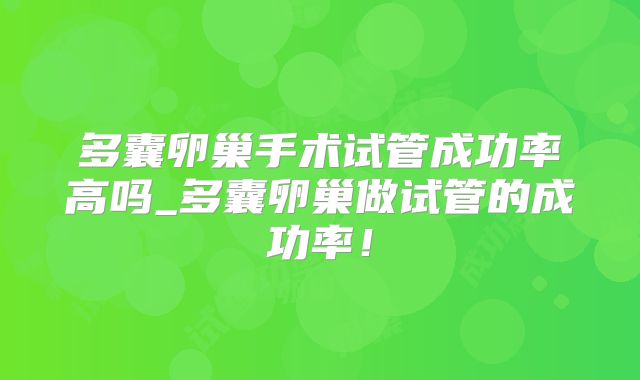 多囊卵巢手术试管成功率高吗_多囊卵巢做试管的成功率!