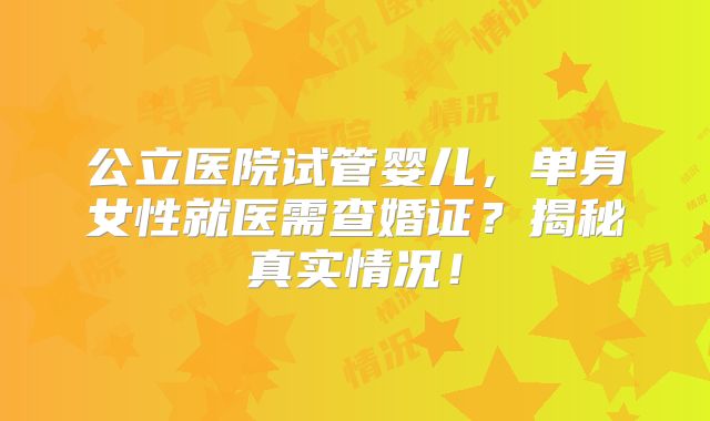 公立医院试管婴儿，单身女性就医需查婚证？揭秘真实情况！