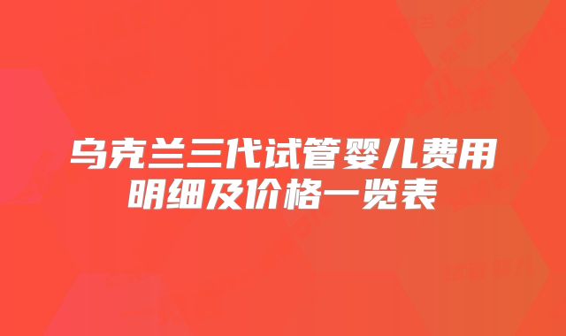 乌克兰三代试管婴儿费用明细及价格一览表