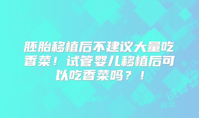 胚胎移植后不建议大量吃香菜!试管婴儿移植后可以吃香菜吗?!