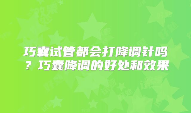 巧囊试管都会打降调针吗？巧囊降调的好处和效果