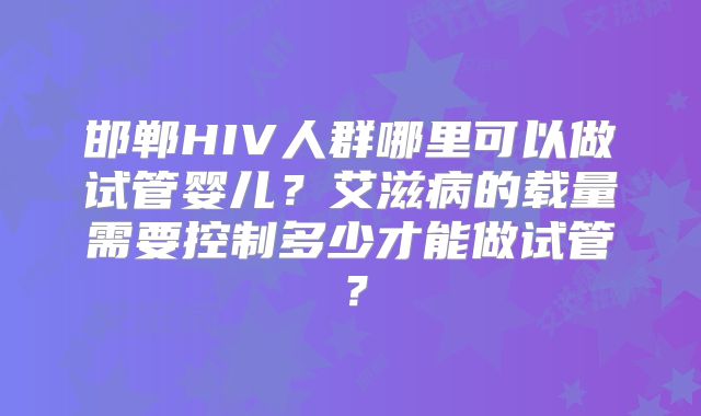 邯郸HIV人群哪里可以做试管婴儿？艾滋病的载量需要控制多少才能做试管？