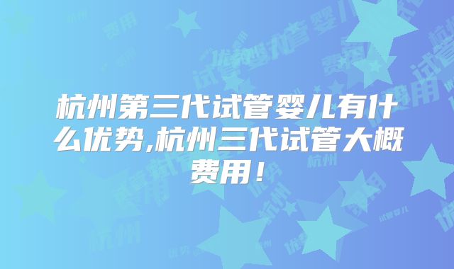 杭州第三代试管婴儿有什么优势,杭州三代试管大概费用！