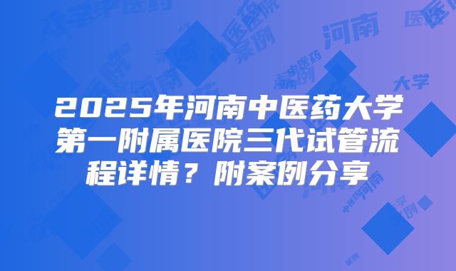 2025年河南中医药大学第一附属医院三代试管流程详情?附案例分享