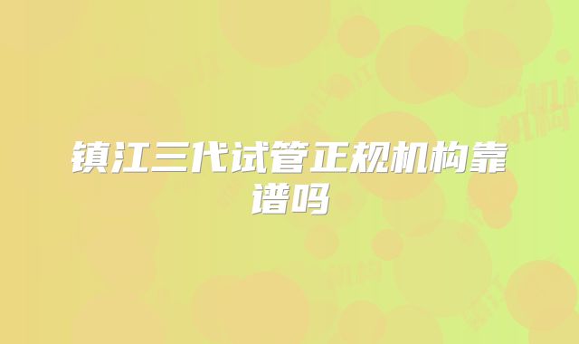 镇江三代试管正规机构靠谱吗