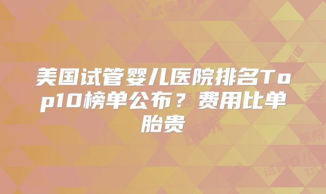 美国试管婴儿医院排名Top10榜单公布？费用比单胎贵