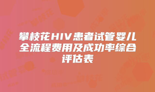 攀枝花HIV患者试管婴儿全流程费用及成功率综合评估表