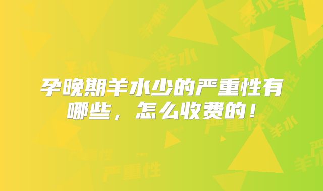 孕晚期羊水少的严重性有哪些,怎么收费的!