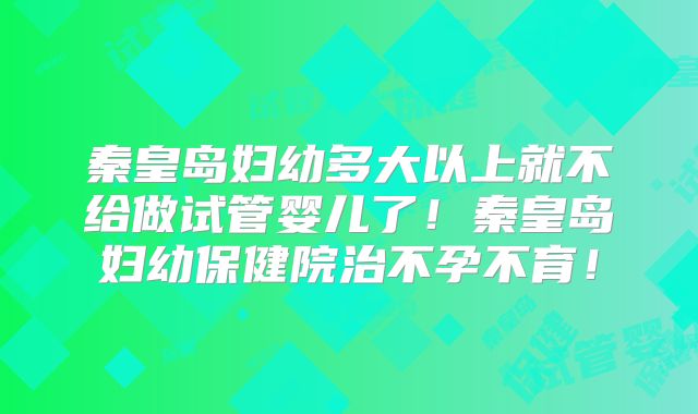 秦皇岛妇幼多大以上就不给做试管婴儿了!秦皇岛妇幼保健院治不孕不育!