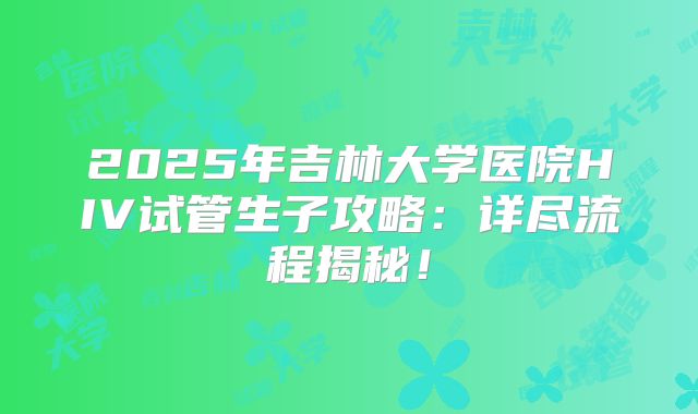 2025年吉林大学医院HIV试管生子攻略:详尽流程揭秘!