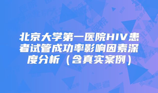 北京大学第一医院HIV患者试管成功率影响因素深度分析(含真实案例)