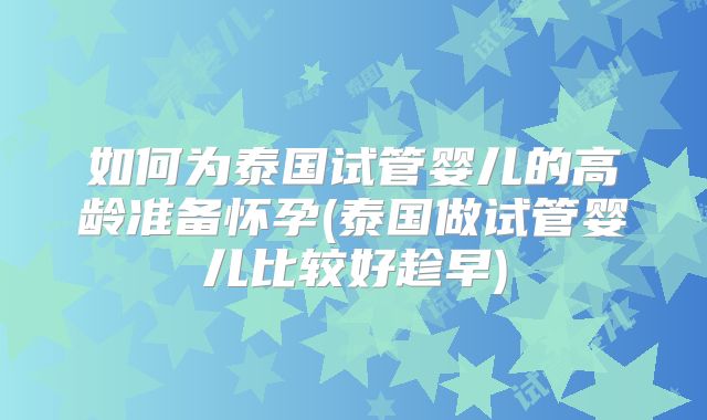 如何为泰国试管婴儿的高龄准备怀孕(泰国做试管婴儿比较好趁早)