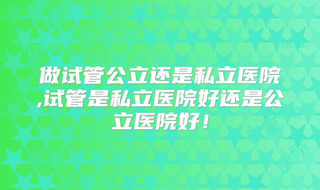 做试管公立还是私立医院,试管是私立医院好还是公立医院好！