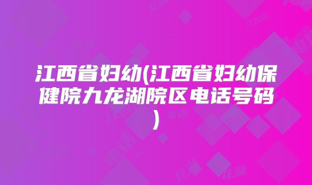 江西省妇幼(江西省妇幼保健院九龙湖院区电话号码)