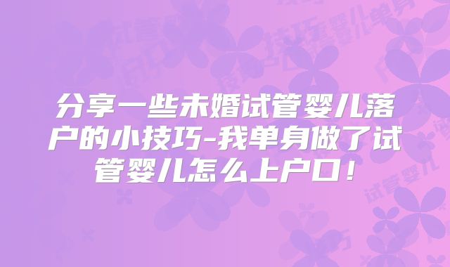 分享一些未婚试管婴儿落户的小技巧-我单身做了试管婴儿怎么上户口！