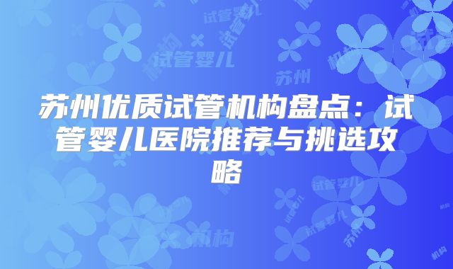 苏州优质试管机构盘点：试管婴儿医院推荐与挑选攻略