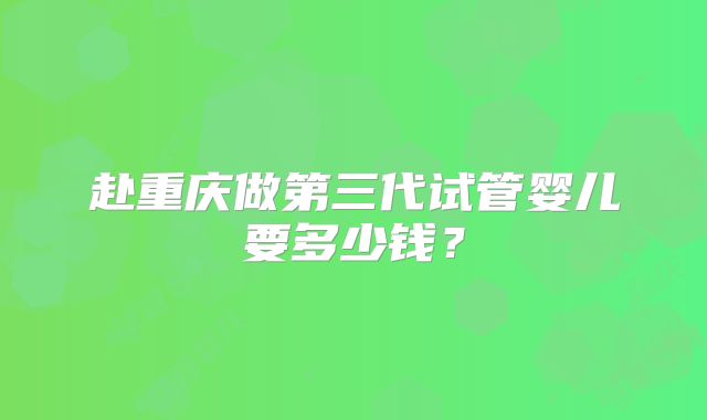 赴重庆做第三代试管婴儿要多少钱?