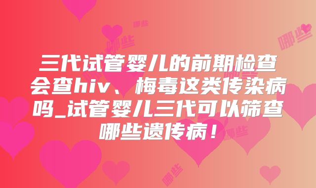 三代试管婴儿的前期检查会查hiv、梅毒这类传染病吗_试管婴儿三代可以筛查哪些遗传病！