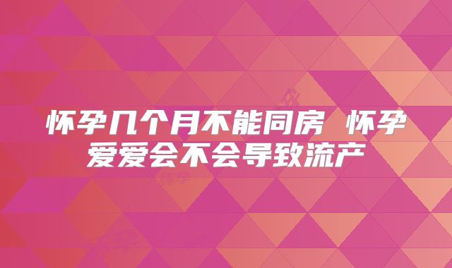 怀孕几个月不能同房 怀孕爱爱会不会导致流产