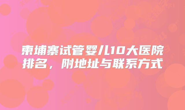 柬埔寨试管婴儿10大医院排名,附地址与联系方式