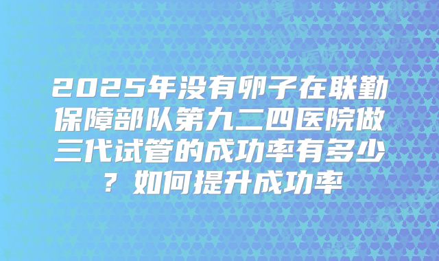 2025年没有卵子在联勤保障部队第九二四医院做三代试管的成功率有多少?如何提升成功率