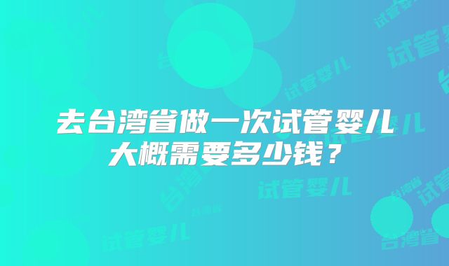 去台湾省做一次试管婴儿大概需要多少钱?