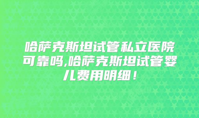 哈萨克斯坦试管私立医院可靠吗,哈萨克斯坦试管婴儿费用明细！