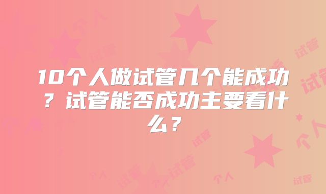 10个人做试管几个能成功？试管能否成功主要看什么？