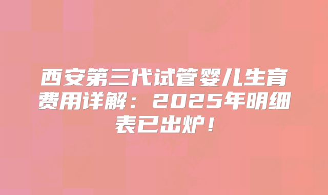 西安第三代试管婴儿生育费用详解：2025年明细表已出炉！