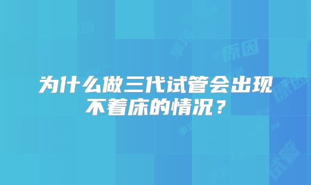为什么做三代试管会出现不着床的情况？
