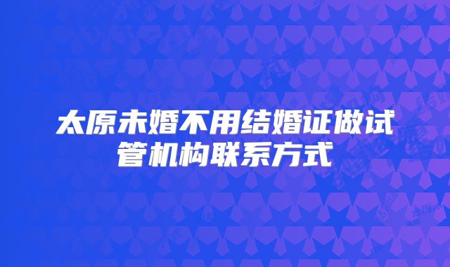 太原未婚不用结婚证做试管机构联系方式