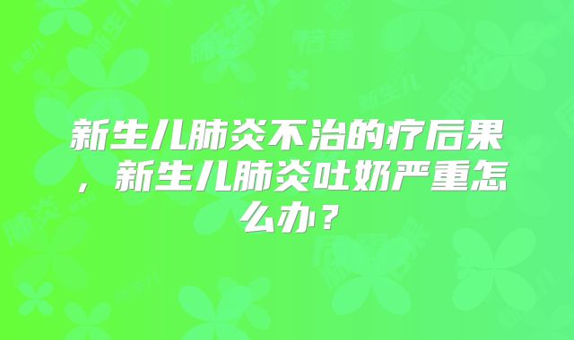 新生儿肺炎不治的疗后果,新生儿肺炎吐奶严重怎么办?