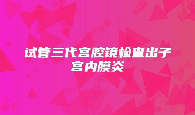 试管三代宫腔镜检查出子宫内膜炎