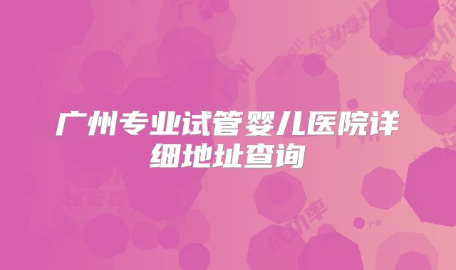 广州专业试管婴儿医院详细地址查询
