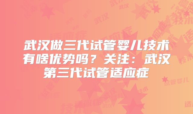 武汉做三代试管婴儿技术有啥优势吗？关注：武汉第三代试管适应症