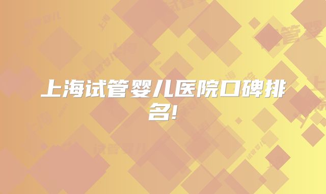 上海试管婴儿医院口碑排名!